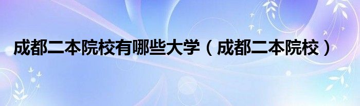 成都二本院校有哪些大学（成都二本院校）