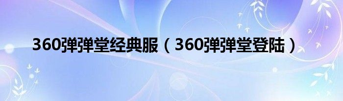 360弹弹堂经典服（360弹弹堂登陆）