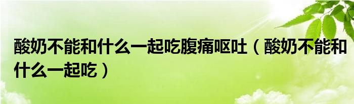 酸奶不能和什么一起吃腹痛呕吐（酸奶不能和什么一起吃）