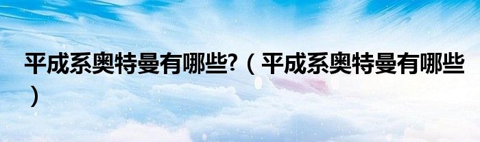 平成系奥特曼有哪些?（平成系奥特曼有哪些）