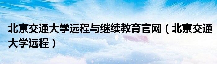 北京交通大学远程与继续教育官网（北京交通大学远程）