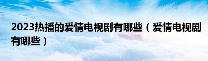 2023热播的爱情电视剧有哪些（爱情电视剧有哪些）