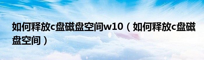 如何释放c盘磁盘空间w10（如何释放c盘磁盘空间）