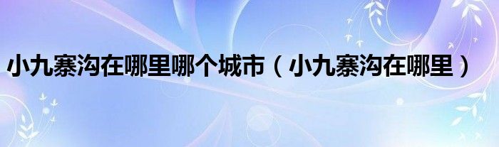 小九寨沟在哪里哪个城市（小九寨沟在哪里）