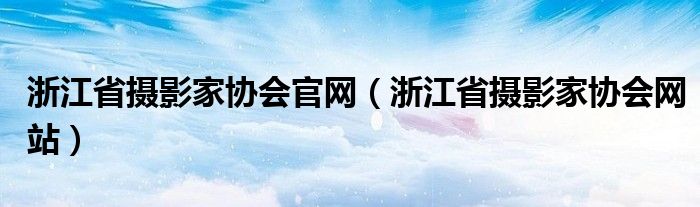 浙江省摄影家协会官网（浙江省摄影家协会网站）