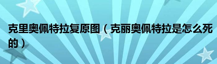 克里奥佩特拉复原图（克丽奥佩特拉是怎么死的）