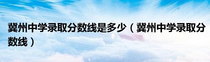 冀州中学录取分数线是多少（冀州中学录取分数线）