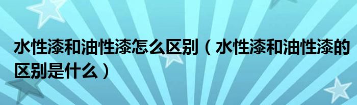 水性漆和油性漆怎么区别（水性漆和油性漆的区别是什么）