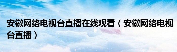 安徽网络电视台直播在线观看（安徽网络电视台直播）