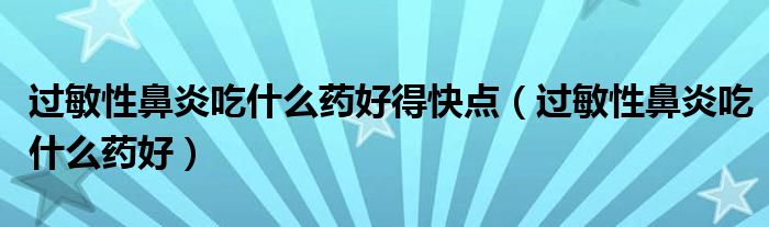 过敏性鼻炎吃什么药好得快点（过敏性鼻炎吃什么药好）