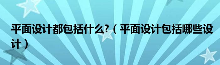 平面设计都包括什么?（平面设计包括哪些设计）