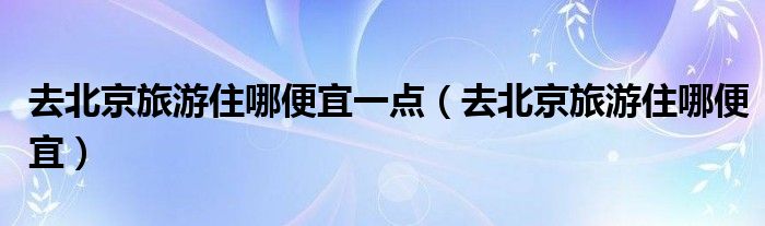 去北京旅游住哪便宜一点（去北京旅游住哪便宜）