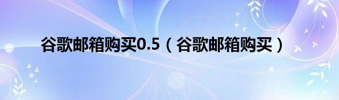 谷歌邮箱购买0.5（谷歌邮箱购买）