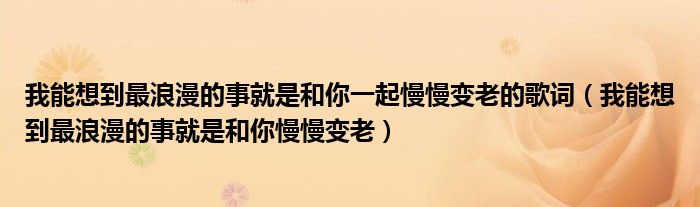 我能想到最浪漫的事就是和你一起慢慢变老的歌词（我能想到最浪漫的事就是和你慢慢变老）