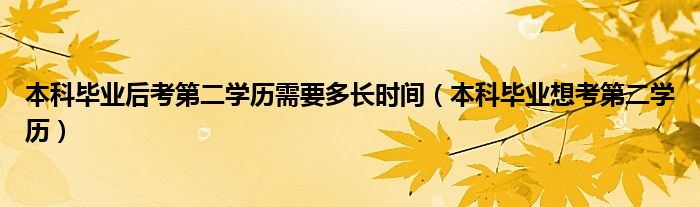 本科毕业后考第二学历需要多长时间（本科毕业想考第二学历）