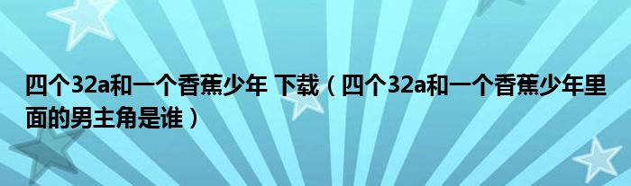 四个32a和一个香蕉少年 下载（四个32a和一个香蕉少年里面的男主角是谁）