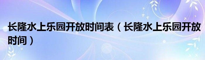 长隆水上乐园开放时间表（长隆水上乐园开放时间）