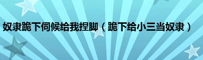 奴隶跪下伺候给我捏脚（跪下给小三当奴隶）