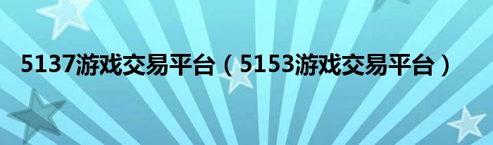 5137游戏交易平台（5153游戏交易平台）