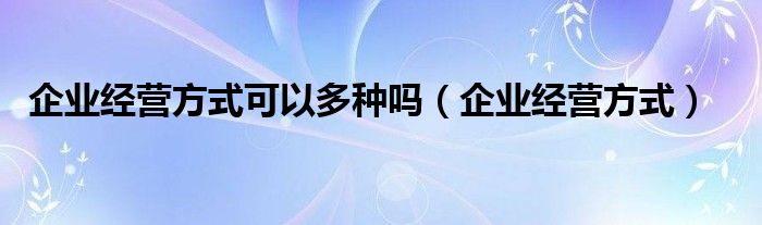 企业经营方式可以多种吗（企业经营方式）