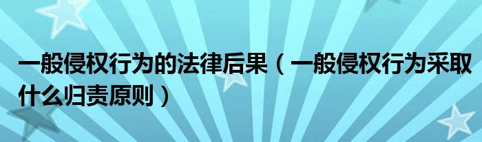 一般侵权行为的法律后果（一般侵权行为采取什么归责原则）