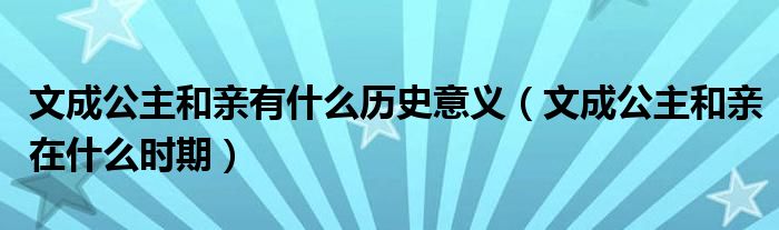 文成公主和亲有什么历史意义（文成公主和亲在什么时期）