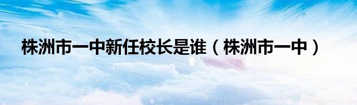 株洲市一中新任校长是谁（株洲市一中）