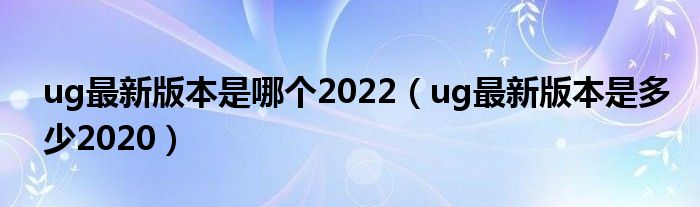 ug最新版本是哪个2022（ug最新版本是多少2020）