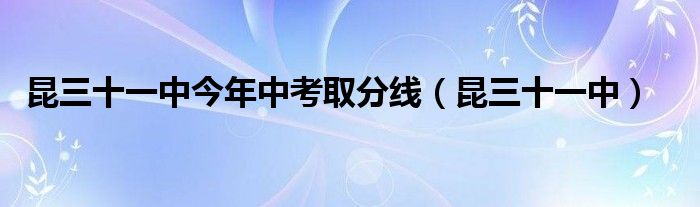 昆三十一中今年中考取分线（昆三十一中）