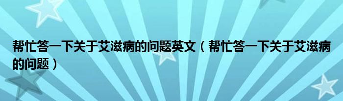 帮忙答一下关于艾滋病的问题英文（帮忙答一下关于艾滋病的问题）