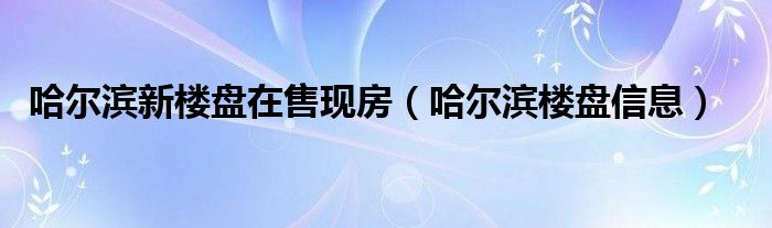 哈尔滨新楼盘在售现房（哈尔滨楼盘信息）