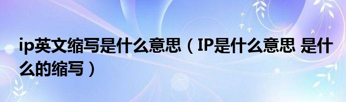 ip英文缩写是什么意思（IP是什么意思 是什么的缩写）