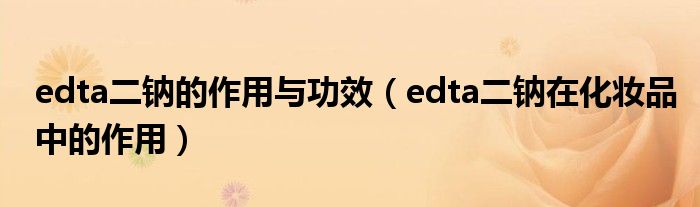 edta二钠的作用与功效（edta二钠在化妆品中的作用）