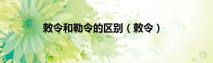 敕令和勒令的区别（敕令）