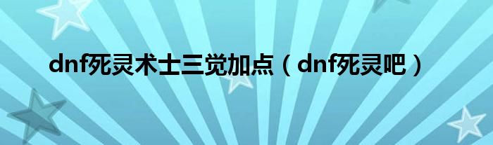 dnf死灵术士三觉加点（dnf死灵吧）