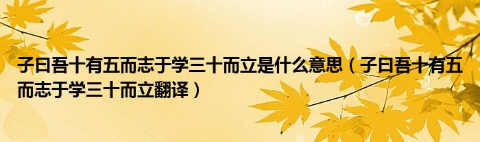 子曰吾十有五而志于学三十而立是什么意思（子曰吾十有五而志于学三十而立翻译）