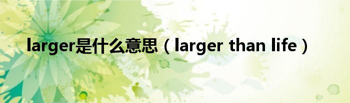 larger是什么意思（larger than life）