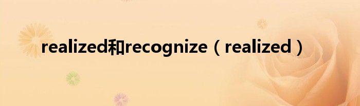 realized和recognize（realized）