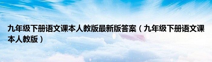 九年级下册语文课本人教版最新版答案（九年级下册语文课本人教版）