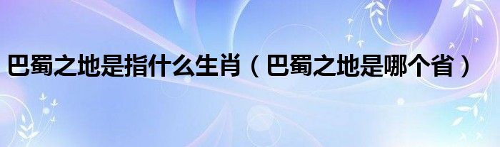 巴蜀之地是指什么生肖（巴蜀之地是哪个省）