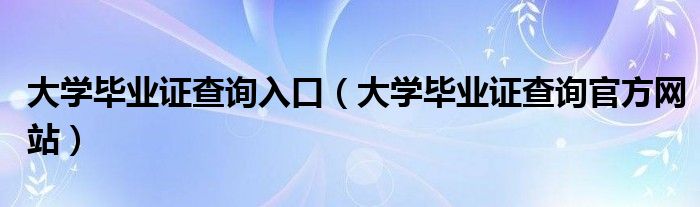 大学毕业证查询入口（大学毕业证查询官方网站）