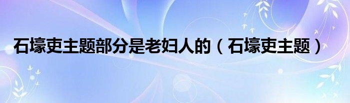 石壕吏主题部分是老妇人的（石壕吏主题）