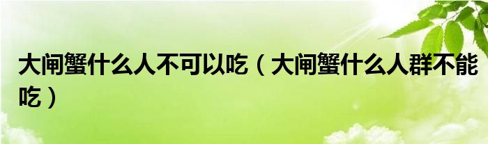 大闸蟹什么人不可以吃（大闸蟹什么人群不能吃）