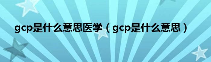 gcp是什么意思医学（gcp是什么意思）