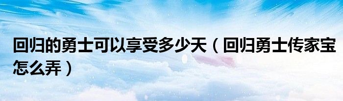 回归的勇士可以享受多少天（回归勇士传家宝怎么弄）