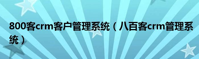 800客crm客户管理系统（八百客crm管理系统）