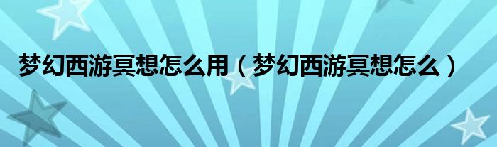 梦幻西游冥想怎么用（梦幻西游冥想怎么）