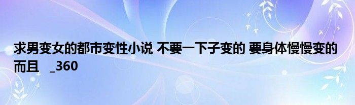 求男变女的都市变性小说 不要一下子变的 要身体慢慢变的 而且   _360