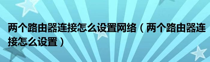 两个路由器连接怎么设置网络（两个路由器连接怎么设置）