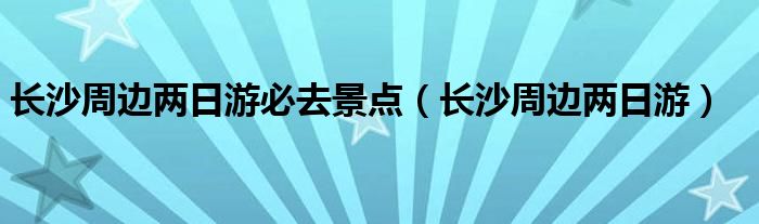 长沙周边两日游必去景点（长沙周边两日游）